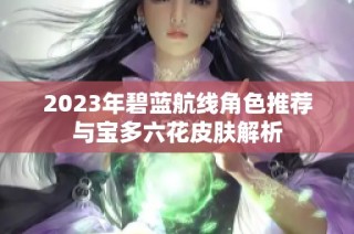 2023年碧蓝航线角色推荐与宝多六花皮肤解析