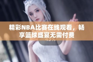 精彩NBA比赛在线观看，畅享篮球盛宴无需付费