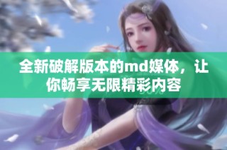 全新破解版本的md媒体，让你畅享无限精彩内容