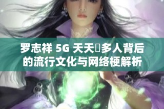 罗志祥 5G 天天奭多人背后的流行文化与网络梗解析