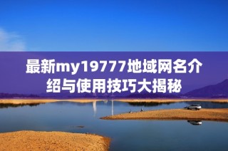 最新my19777地域网名介绍与使用技巧大揭秘