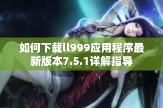 如何下载ll999应用程序最新版本7.5.1详解指导