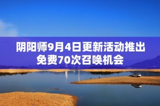 阴阳师9月4日更新活动推出免费70次召唤机会