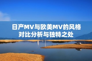 日产MV与欧美MV的风格对比分析与独特之处