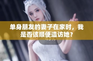 单身朋友的妻子在家时，我是否该顺便造访她？