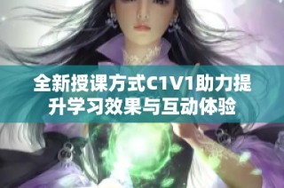 全新授课方式C1V1助力提升学习效果与互动体验