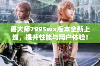 鲁大师7995wx版本全新上线，提升性能与用户体验！