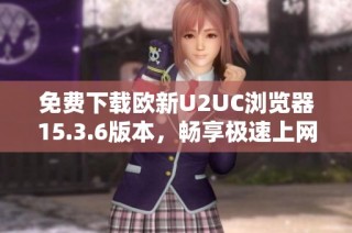免费下载欧新U2UC浏览器15.3.6版本，畅享极速上网体验