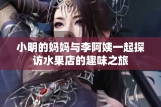 小明的妈妈与李阿姨一起探访水果店的趣味之旅