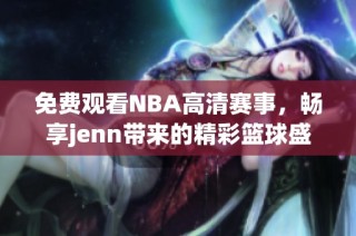 免费观看NBA高清赛事，畅享jenn带来的精彩篮球盛宴