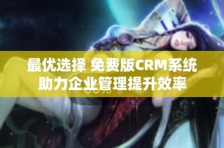 最优选择 免费版CRM系统助力企业管理提升效率