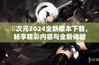 囧次元2024全新版本下载，畅享精彩内容与全新体验