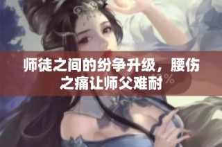 师徒之间的纷争升级，腰伤之痛让师父难耐