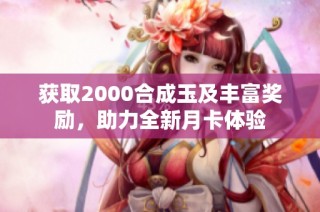 获取2000合成玉及丰富奖励，助力全新月卡体验