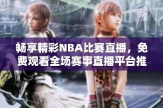 畅享精彩NBA比赛直播，免费观看全场赛事直播平台推荐