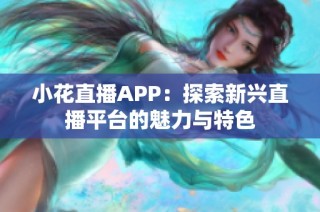 小花直播APP：探索新兴直播平台的魅力与特色