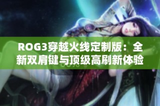 ROG3穿越火线定制版：全新双肩键与顶级高刷新体验呈现