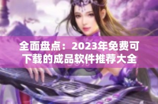 全面盘点：2023年免费可下载的成品软件推荐大全