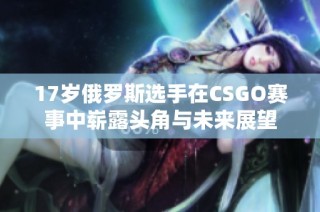 17岁俄罗斯选手在CSGO赛事中崭露头角与未来展望