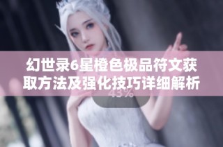 幻世录6星橙色极品符文获取方法及强化技巧详细解析