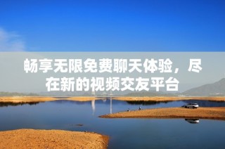 畅享无限免费聊天体验，尽在新的视频交友平台