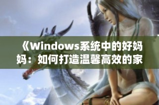 《Windows系统中的好妈妈：如何打造温馨高效的家庭计算环境》