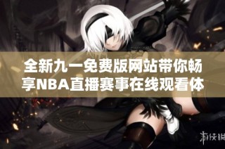 全新九一免费版网站带你畅享NBA直播赛事在线观看体验