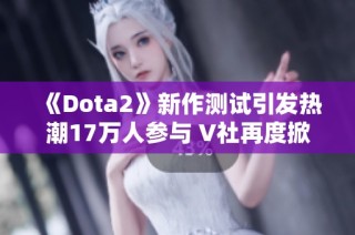 《Dota2》新作测试引发热潮17万人参与 V社再度掀起游戏热潮