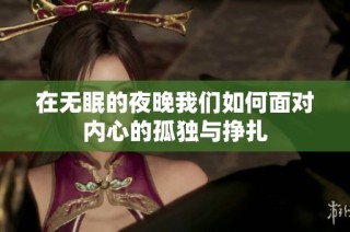 在无眠的夜晚我们如何面对内心的孤独与挣扎