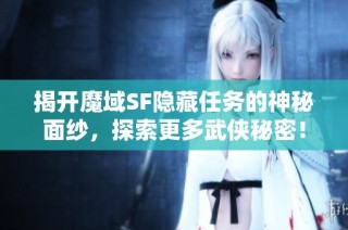 揭开魔域SF隐藏任务的神秘面纱，探索更多武侠秘密！