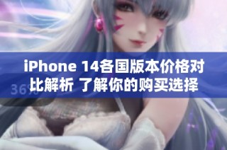 iPhone 14各国版本价格对比解析 了解你的购买选择