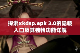 探索xkdsp.apk 3.0的隐藏入口及其独特功能详解