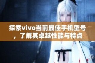 探索vivo当前最佳手机型号，了解其卓越性能与特点