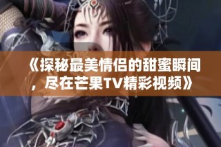 《探秘最美情侣的甜蜜瞬间，尽在芒果TV精彩视频》