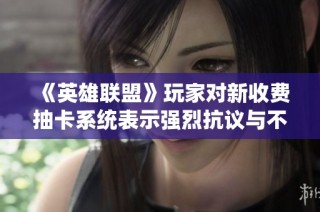 《英雄联盟》玩家对新收费抽卡系统表示强烈抗议与不满