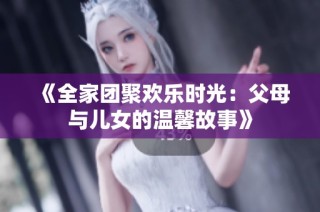 《全家团聚欢乐时光：父母与儿女的温馨故事》