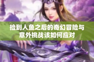 捡到人鱼之后的奇幻冒险与意外挑战该如何应对