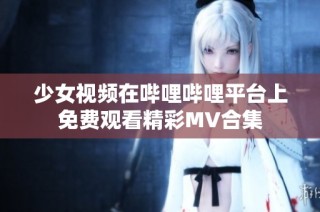 少女视频在哔哩哔哩平台上免费观看精彩MV合集