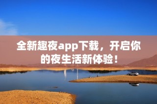 全新趣夜app下载，开启你的夜生活新体验！