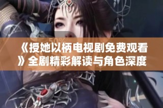 《授她以柄电视剧免费观看》全剧精彩解读与角色深度分析