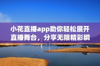 小花直播app助你轻松展开直播舞台，分享无限精彩瞬间