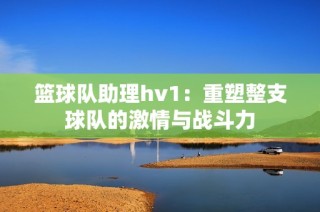 篮球队助理hv1：重塑整支球队的激情与战斗力