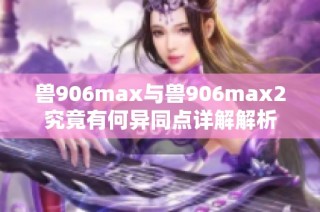 兽906max与兽906max2究竟有何异同点详解解析