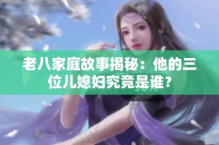 老八家庭故事揭秘：他的三位儿媳妇究竟是谁？