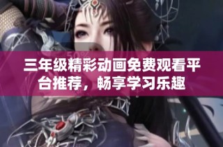 三年级精彩动画免费观看平台推荐，畅享学习乐趣