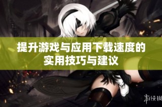 提升游戏与应用下载速度的实用技巧与建议