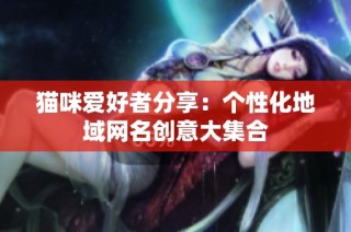 猫咪爱好者分享：个性化地域网名创意大集合