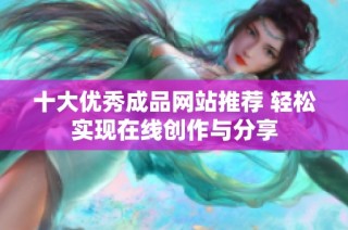 十大优秀成品网站推荐 轻松实现在线创作与分享