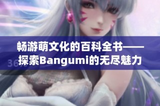 畅游萌文化的百科全书——探索Bangumi的无尽魅力与精彩内容