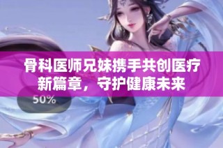 骨科医师兄妹携手共创医疗新篇章，守护健康未来